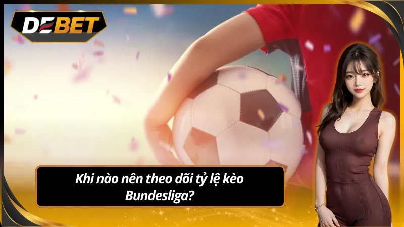 Khi nào nên theo dõi tỷ lệ kèo Bundesliga