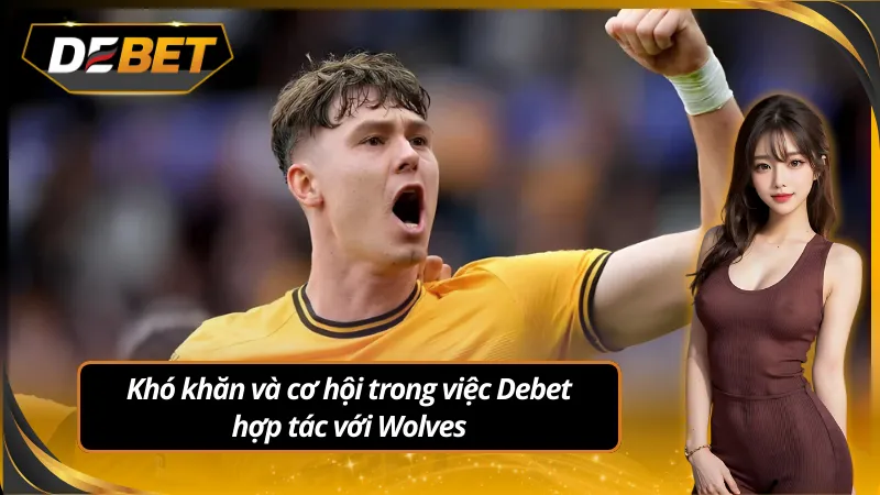 Khó khăn và cơ hội trong việc Debet hợp tác với Wolves